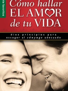 Como Hallar el Amor de Tu Vida: Diez Principios Para Escoger al Conyuge Adecuado