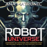 Robot Universe: Legendary Automatons and Androids from the Ancient World to the Distant Future Robot Universe: Legendary Automatons and Androids from the Ancient World to the Distant Future